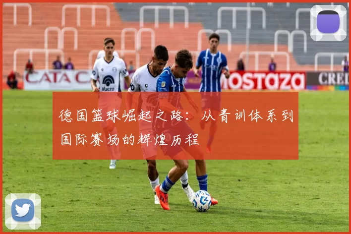 德国篮球崛起之路：从青训体系到国际赛场的辉煌历程