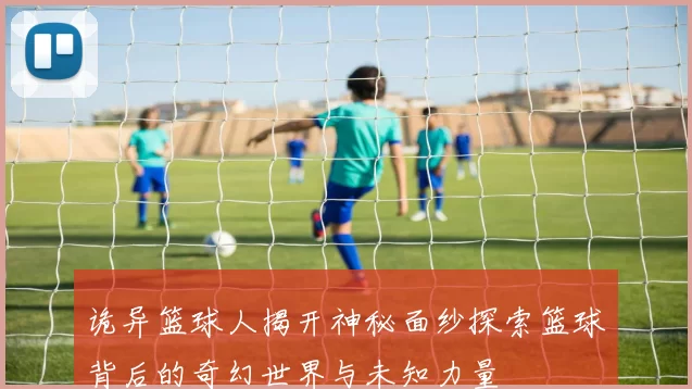 诡异篮球人揭开神秘面纱探索篮球背后的奇幻世界与未知力量