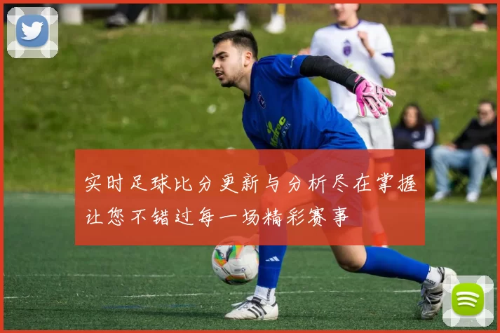 实时足球比分更新与分析尽在掌握让您不错过每一场精彩赛事