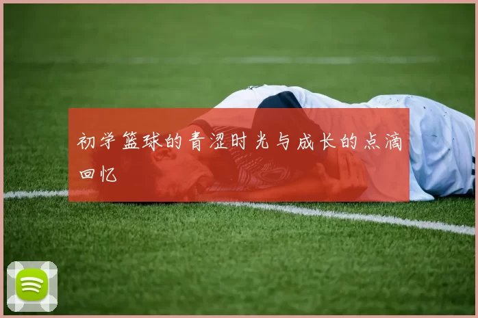 初学篮球的青涩时光与成长的点滴回忆