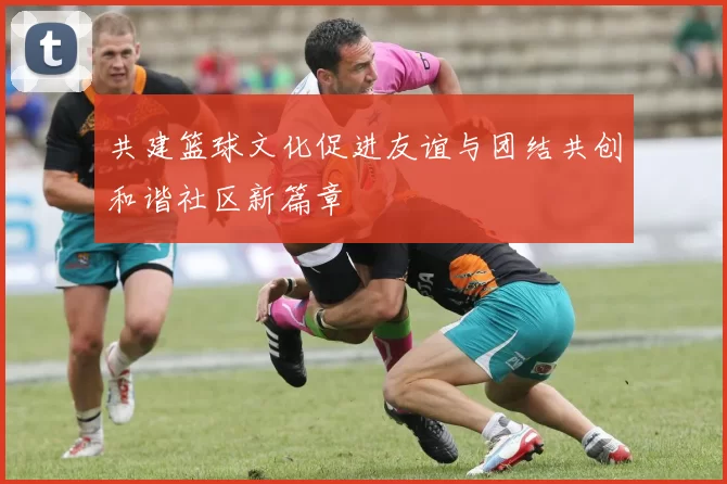 共建篮球文化促进友谊与团结共创和谐社区新篇章