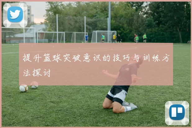 提升篮球突破意识的技巧与训练方法探讨