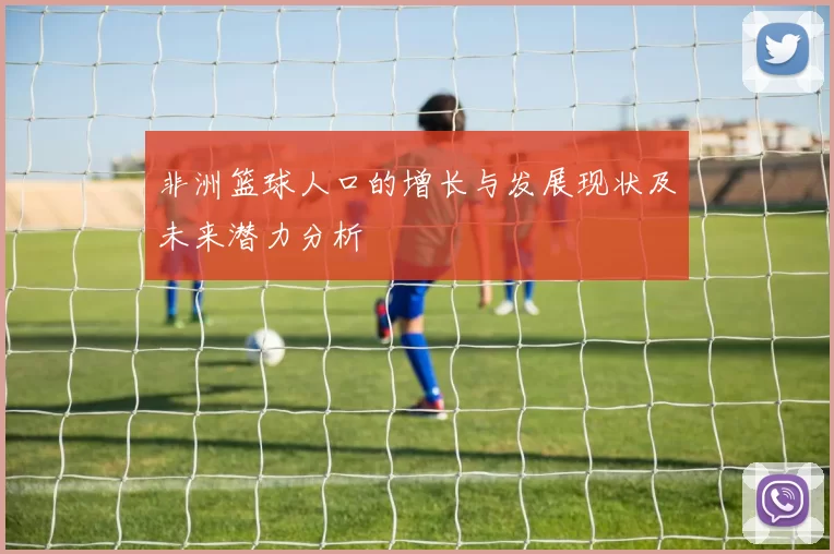 非洲篮球人口的增长与发展现状及未来潜力分析