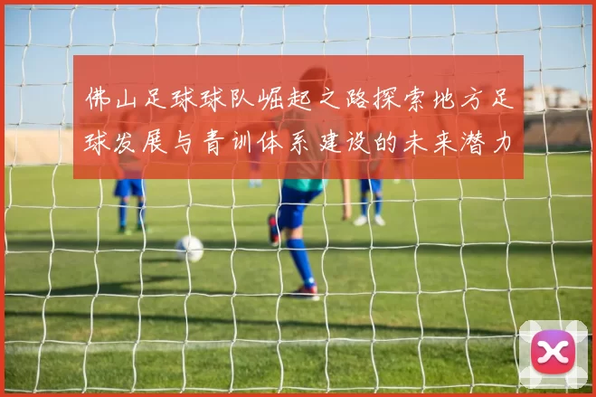 佛山足球球队崛起之路探索地方足球发展与青训体系建设的未来潜力