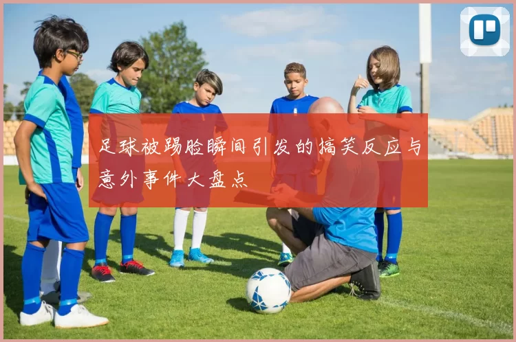 足球被踢脸瞬间引发的搞笑反应与意外事件大盘点