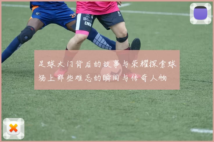 足球大门背后的故事与荣耀探索球场上那些难忘的瞬间与传奇人物