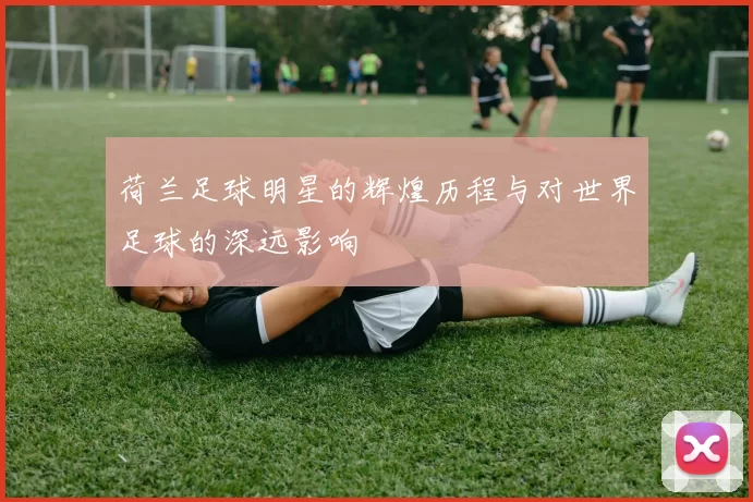 荷兰足球明星的辉煌历程与对世界足球的深远影响